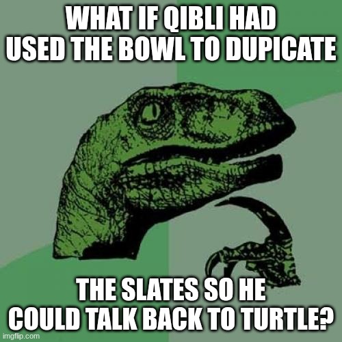 Why didn't he do that?!?!?! | what if Qibli had used the bowl to dupicate; the slates so he could talk back to turtle? | image tagged in memes,philosoraptor,wings of fire | made w/ Imgflip meme maker