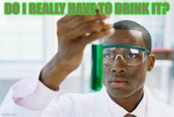 SCIENCE | DO I REALLY HAVE TO DRINK IT? | image tagged in finally,remix | made w/ Imgflip meme maker