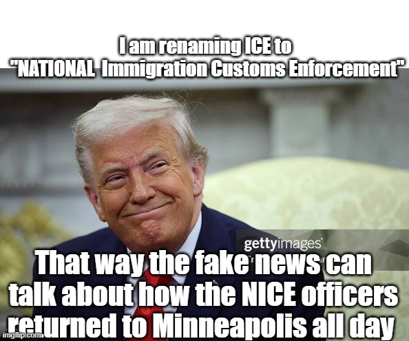 I am renaming ICE to 
"NATIONAL  Immigration Customs Enforcement" That way the fake news can talk about how the NICE officers returned to Mi | made w/ Imgflip meme maker