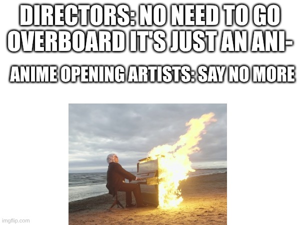 Post Favorite Anime Openings in the Comments | Directors: No need to go overboard It's just an ani-; Anime opening Artists: Say No More | made w/ Imgflip meme maker