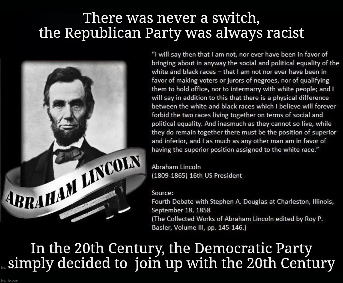 Lincoln racist | There was never a switch,
the Republican Party was always racist In the 20th Century, the Democratic Party
simply decided to  join up with t | image tagged in lincoln racist | made w/ Imgflip meme maker