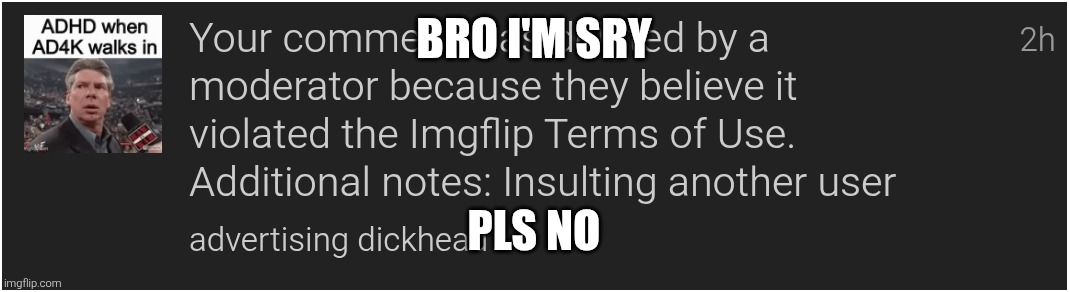 uh oh | BRO I'M SRY; PLS NO | image tagged in oops,oh no,imgflip tos,oh wow are you actually reading these tags,stop reading these tags,i said stop | made w/ Imgflip meme maker
