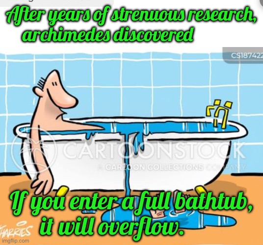 After years of strenuous research,  archimedes discovered; If you enter a full bathtub,  it will overflow. | image tagged in memes | made w/ Imgflip meme maker