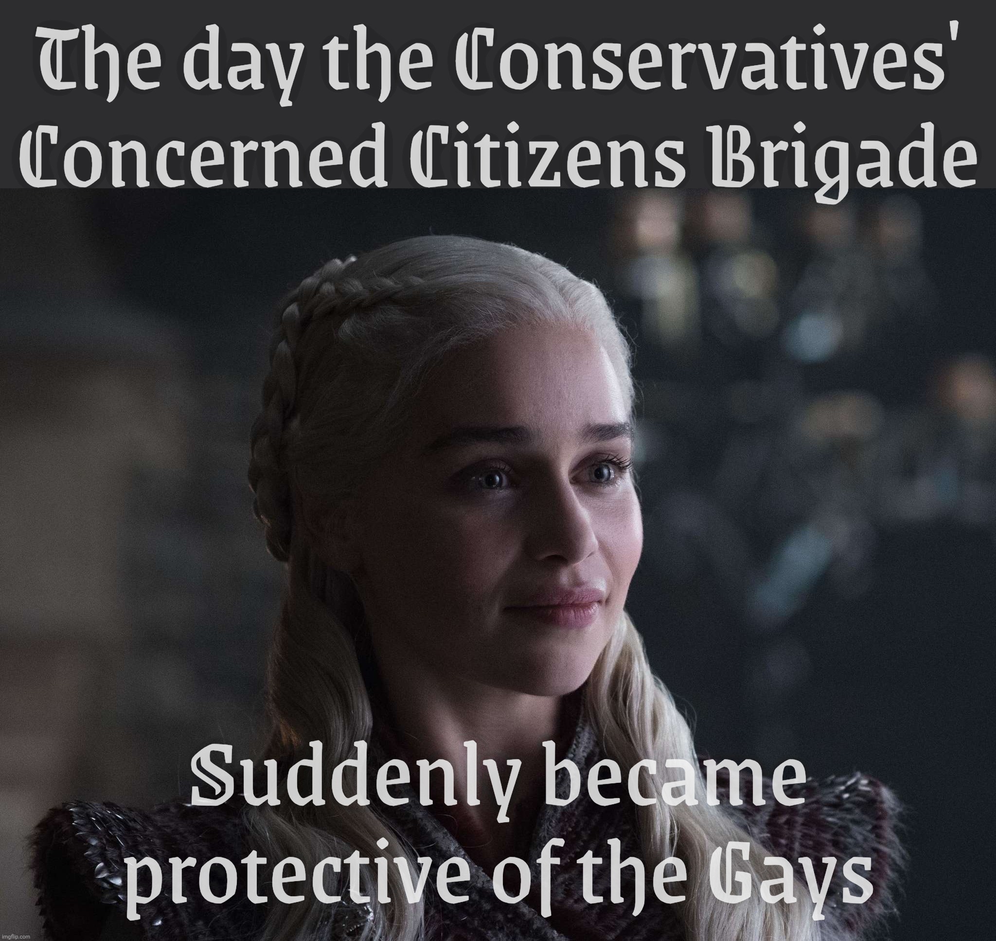 Daenerys | The day the Conservatives'
Concerned Citizens Brigade; Suddenly became protective of the Gays | image tagged in daenerys | made w/ Imgflip meme maker