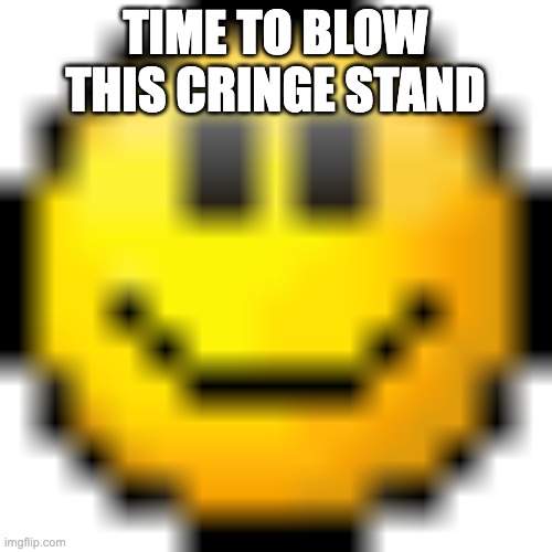 time to blow this cringe stand | image tagged in smiel | made w/ Imgflip meme maker