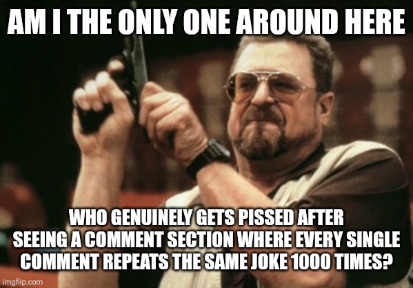 Like, PLEASE just be original... :( | Am I the only one around here; who genuinely gets pissed after seeing a comment section where every single comment repeats the same joke 1000 times? | image tagged in memes,am i the only one around here,comments,humour,angry | made w/ Imgflip meme maker