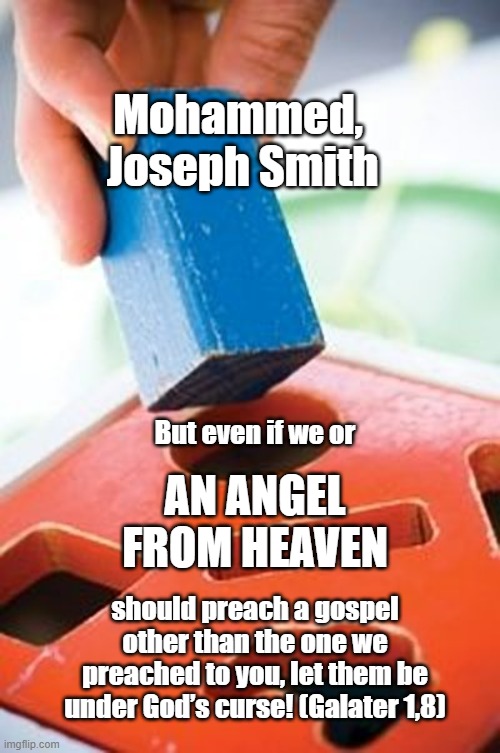 False Gospel | Mohammed, 
Joseph Smith; But even if we or; an angel from heaven; should preach a gospel other than the one we preached to you, let them be under God’s curse! (Galater 1,8) | image tagged in square peg in a round hole,remix | made w/ Imgflip meme maker