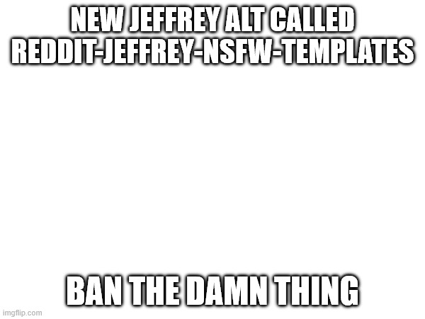 new jeffrey alt called Reddit-Jeffrey-Nsfw-Templates; ban the damn thing | made w/ Imgflip meme maker