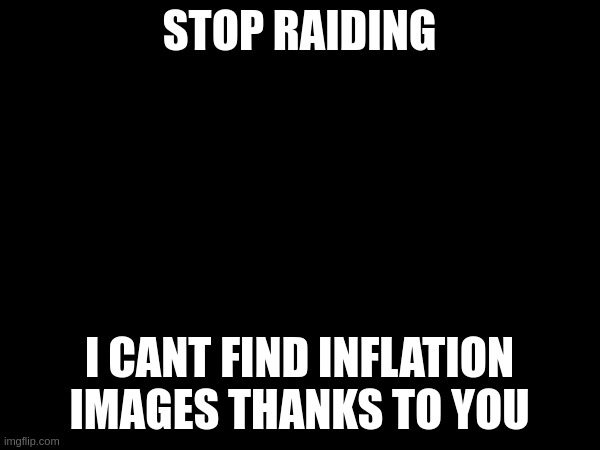 message from bob | stop raiding; i cant find inflation images thanks to you | made w/ Imgflip meme maker