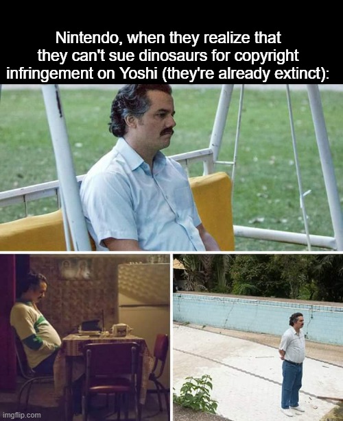 Nintendo meme | Nintendo, when they realize that they can't sue dinosaurs for copyright infringement on Yoshi (they're already extinct): | image tagged in memes,sad pablo escobar,funny,nintendo,gaming | made w/ Imgflip meme maker