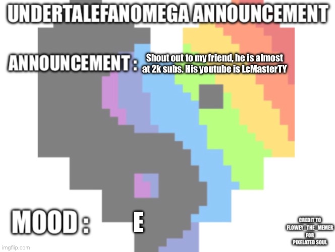 LcMasterTY | Shout out to my friend, he is almost at 2k subs. His youtube is LcMasterTY; e | image tagged in undertalefanomega s announcement template with credit s | made w/ Imgflip meme maker