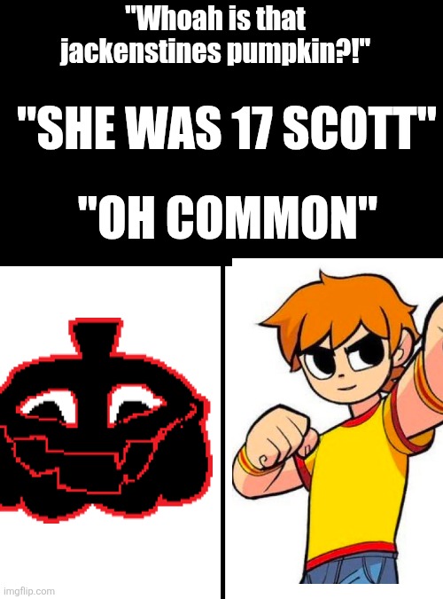Idk what to post so here | "Whoah is that jackenstines pumpkin?!"; "SHE WAS 17 SCOTT"; "OH COMMON" | image tagged in square divided in half,remix | made w/ Imgflip meme maker