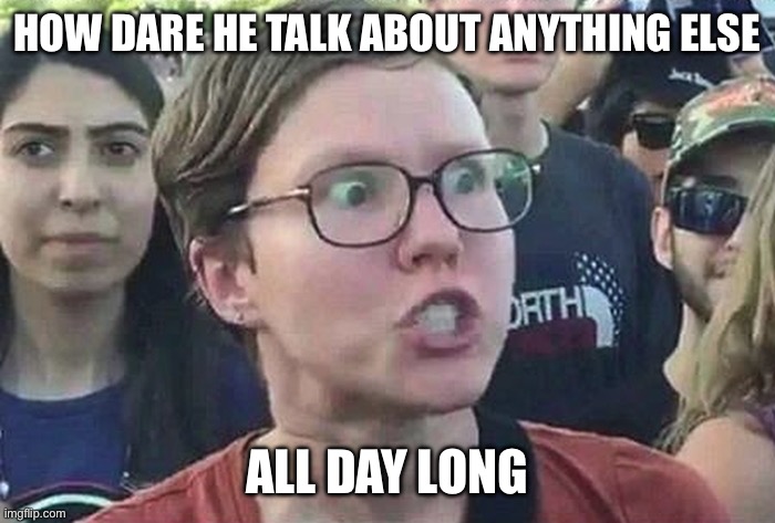 Triggered Liberal | How dare he talk about anything else All day long | image tagged in triggered liberal | made w/ Imgflip meme maker