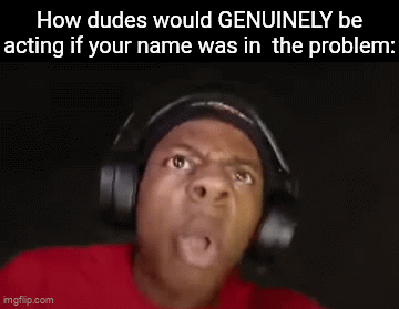 They be crashing out | How dudes would GENUINELY be acting if your name was in  the problem: | image tagged in gifs,problem,name,kindergarten,relatable | made w/ Imgflip video-to-gif maker