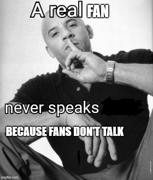 They don't speak | Fan; Because fans don't talk | image tagged in a real x never speaks ill of y | made w/ Imgflip meme maker