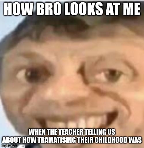 meme hehehaha | how bro looks at me; when the teacher telling us about how tramatising their childhood was | image tagged in funny memes,school | made w/ Imgflip meme maker