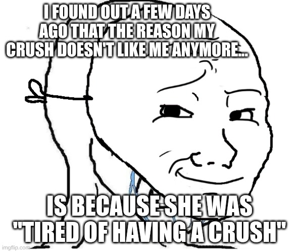 Your support would be great, guys | I found out a few days ago that the reason my crush doesn't like me anymore... Is because she was "tired of having a crush" | image tagged in wojak mask,sad,crush | made w/ Imgflip meme maker