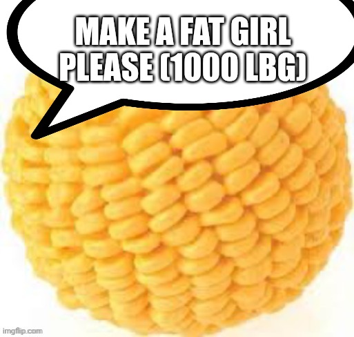 Cornball | Make a fat girl please (1000 lbg) | image tagged in cornball | made w/ Imgflip meme maker