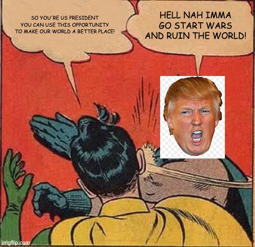 Trump must be stopped | so you're US president you can use this opportunity to make our world a better place! hell nah imma go start wars and ruin the world! | image tagged in memes,batman slapping robin,trump | made w/ Imgflip meme maker