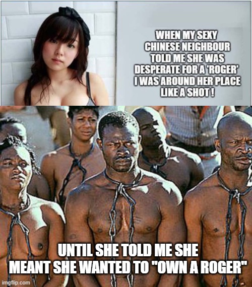I Wanna Roger | Until she told me she meant she wanted to "own a roger" | image tagged in slavery | made w/ Imgflip meme maker