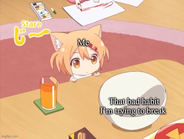 Life | Me; That bad habit I’m trying to break | image tagged in maa staring | made w/ Imgflip meme maker