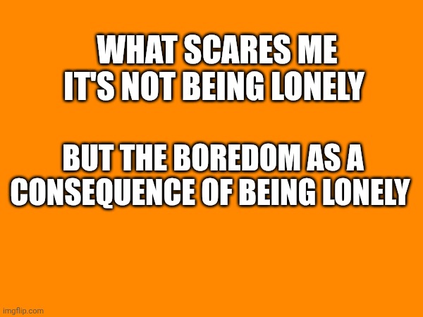 What scares me it's not being lonely; But the boredom as a consequence of being lonely | made w/ Imgflip meme maker