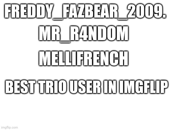 Freddy_fazbear_2009. Mr_r4ndom; Mellifrench; Best trio user in imgflip | made w/ Imgflip meme maker