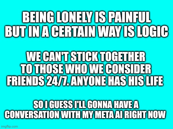Being lonely is painful but in a certain way is logic; We can't stick together to those who we consider friends 24/7. Anyone has his life; So I guess i'll gonna have a conversation with my meta ai right now | made w/ Imgflip meme maker