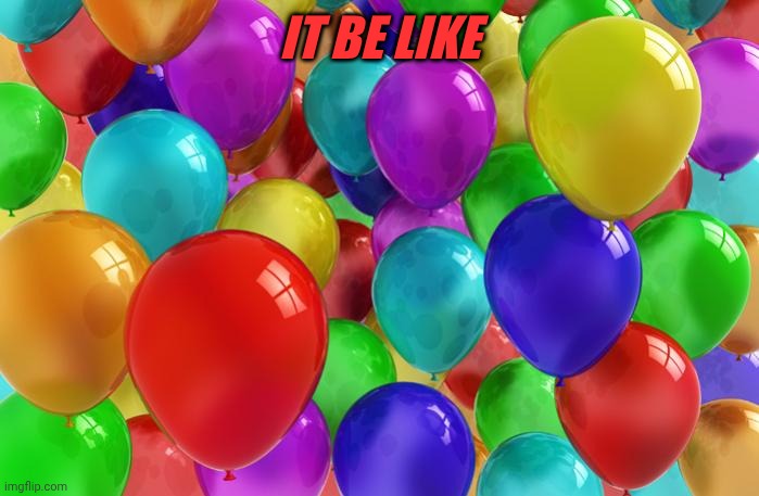 BIRTHDAY Balloons | It be like | image tagged in birthday balloons | made w/ Imgflip meme maker