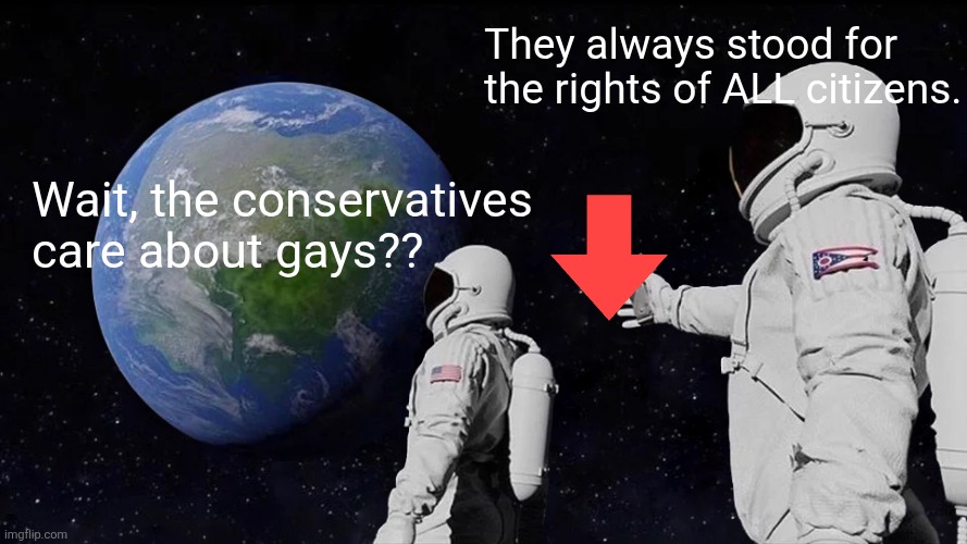 Me correcting the umpteenth person with their head up their butt. | They always stood for the rights of ALL citizens. Wait, the conservatives care about gays?? | image tagged in memes,always has been,conservatives,gay rights | made w/ Imgflip meme maker