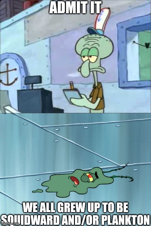 We All Grow Up To Be These Two | Admit it; We all grew up to be Squidward and/or Plankton | image tagged in squidward we serve food here sir,run over plankton,plankton,squidward,shitty life | made w/ Imgflip meme maker