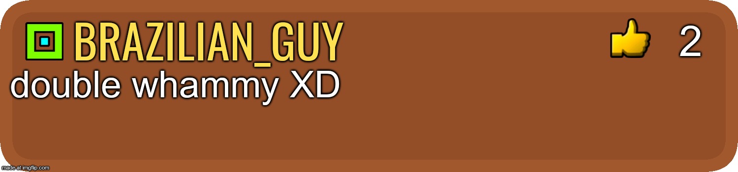 Gd comment | Brazilian_guy double whammy XD 2 | image tagged in gd comment | made w/ Imgflip meme maker