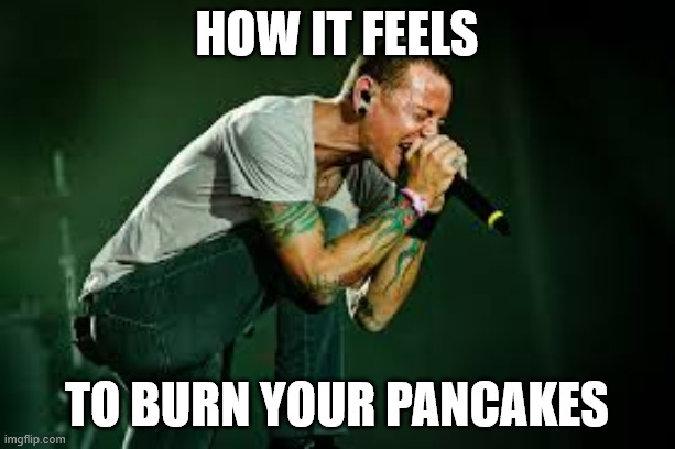 chester linkin park | how it feels; to burn your pancakes | image tagged in chester linkin park | made w/ Imgflip meme maker