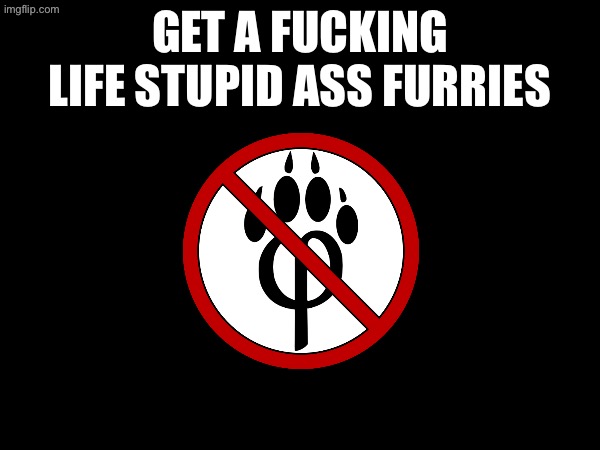 get a fucking life stupid ass furries | made w/ Imgflip meme maker