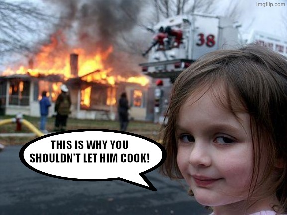 Disaster Girl Meme | This is why you shouldn't let him cook! | image tagged in memes,bro,cooked | made w/ Imgflip meme maker