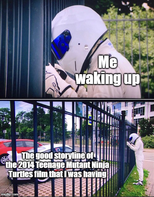Let's tell you the good storyline of the 2014 Teenage Mutant Ninja Turtles film | Me waking up; The good storyline of the 2014 Teenage Mutant Ninja Turtles film that I was having | image tagged in stig,memes,funny,tmnt,teenage mutant ninja turtles | made w/ Imgflip meme maker
