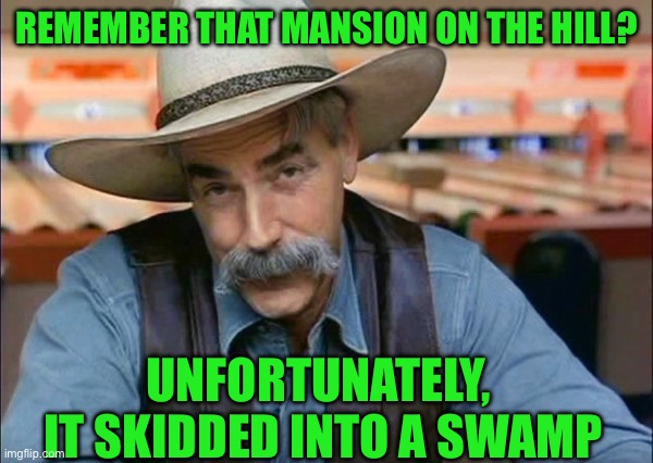 Sam Elliott special kind of stupid | Remember that mansion on the hill? Unfortunately,  it skidded into a swamp | image tagged in sam elliott special kind of stupid | made w/ Imgflip meme maker