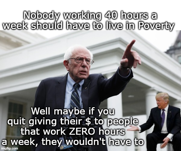 No tax on Tips Overtime & SS    Wasn't BERNIE that did that | Nobody working 40 hours a week should have to live in Poverty; Well maybe if you quit giving their $ to people that work ZERO hours a week, they wouldn't have to | image tagged in sanders 40 hour work week poverty meme | made w/ Imgflip meme maker