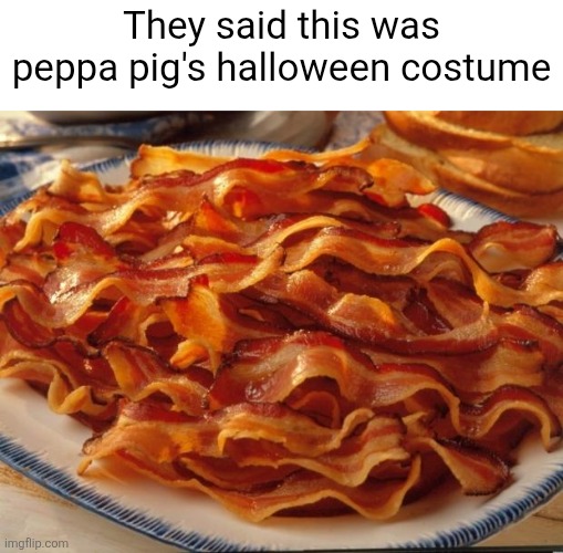 Bacon | They said this was peppa pig's halloween costume | image tagged in bacon | made w/ Imgflip meme maker