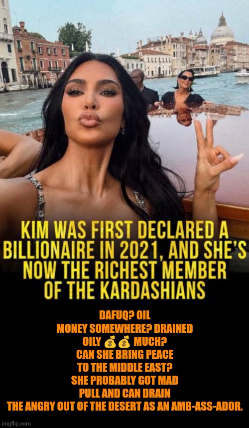Funny | Dafuq? Oil money somewhere? Drained oily 💰💰 much? Can she bring peace to the middle east? She probably got mad pull and can drain the angry out of the desert as an amb-ass-ador. | image tagged in funny,politics,kim kardashian,shut up and take my money fry,world peace,booty | made w/ Imgflip meme maker