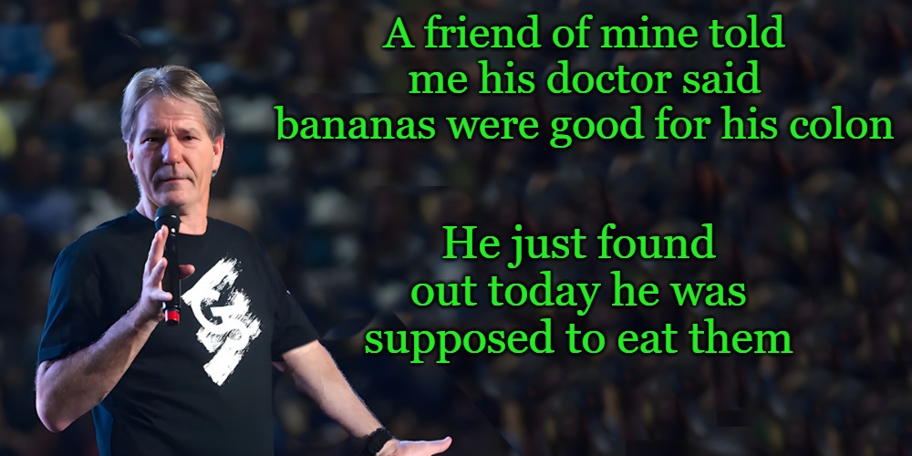 lou speaks | A friend of mine told me his doctor said bananas were good for his colon; He just found out today he was supposed to eat them | image tagged in lou speaks | made w/ Imgflip meme maker