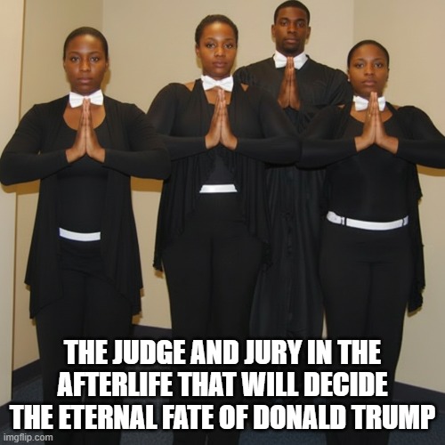 Trump's Judge and Jury In the Afterlife | the judge and jury in the afterlife that will decide the eternal fate of donald trump | image tagged in judge and jury,deciders of fate of trump,heaven or hell,i hate donald trump,trump sucks | made w/ Imgflip meme maker