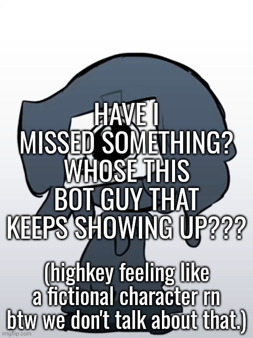 Have I missed something? Whose this bot guy that keeps showing up??? (highkey feeling like a fictional character rn btw we don't talk about that.) | made w/ Imgflip meme maker