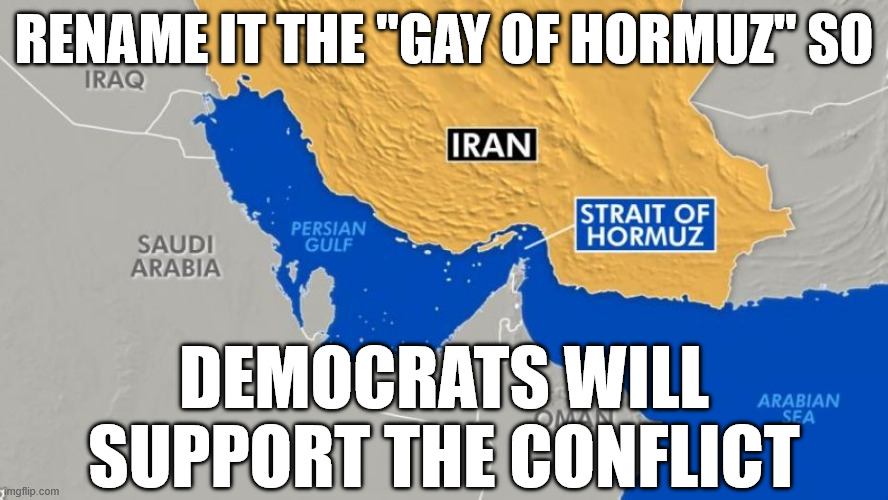 Gay of Hormuz | Rename it the "Gay of Hormuz" so; Democrats will support the conflict | image tagged in the strait of hormuz - 1/5 of the world's crude oil,gay,democrats,straight,memes,iran | made w/ Imgflip meme maker