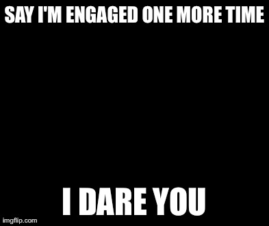 Say That Again I Dare You Meme | SAY I'M ENGAGED ONE MORE TIME I DARE YOU | image tagged in memes,say that again i dare you | made w/ Imgflip meme maker