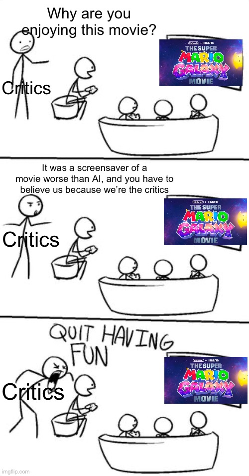 Stop having fun | Why are you enjoying this movie? Critics; It was a screensaver of a movie worse than AI, and you have to believe us because we’re the critics; Critics; Critics | image tagged in stop having fun | made w/ Imgflip meme maker