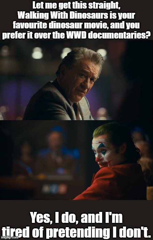 Walking With Dinosaurs 2013 | Let me get this straight, Walking With Dinosaurs is your favourite dinosaur movie, and you prefer it over the WWD documentaries? Yes, I do, and I'm tired of pretending I don't. | image tagged in let me get this straight murray,walking with dinosaurs,wwd,dinosaurs,documentary,movie | made w/ Imgflip meme maker