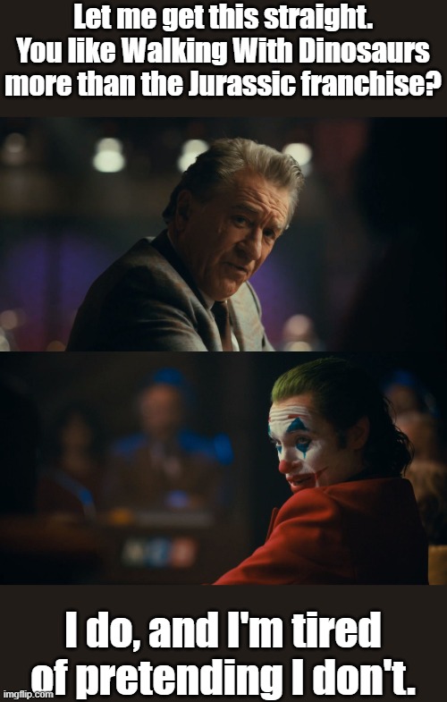 Walking With Dinosaurs 2013 | Let me get this straight. You like Walking With Dinosaurs more than the Jurassic franchise? I do, and I'm tired of pretending I don't. | image tagged in let me get this straight murray,walking with dinosaurs,wwd,dinosaurs,movie,jurassic park | made w/ Imgflip meme maker