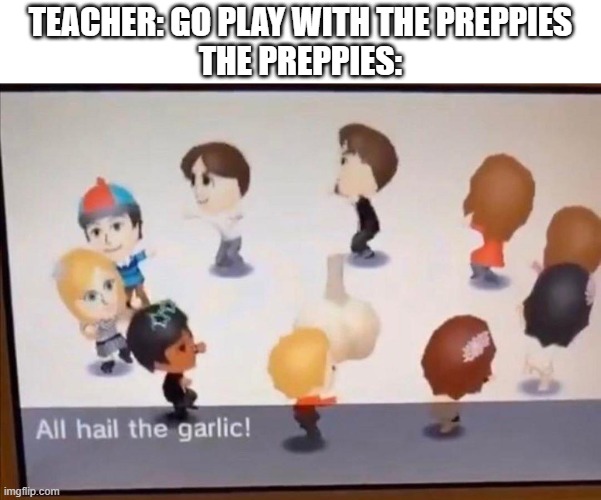 ALL HAIL THE GARLIC | TEACHER: GO PLAY WITH THE PREPPIES
THE PREPPIES: | image tagged in memes,all hail the garlic,tomodachi life,nintendo,school | made w/ Imgflip meme maker