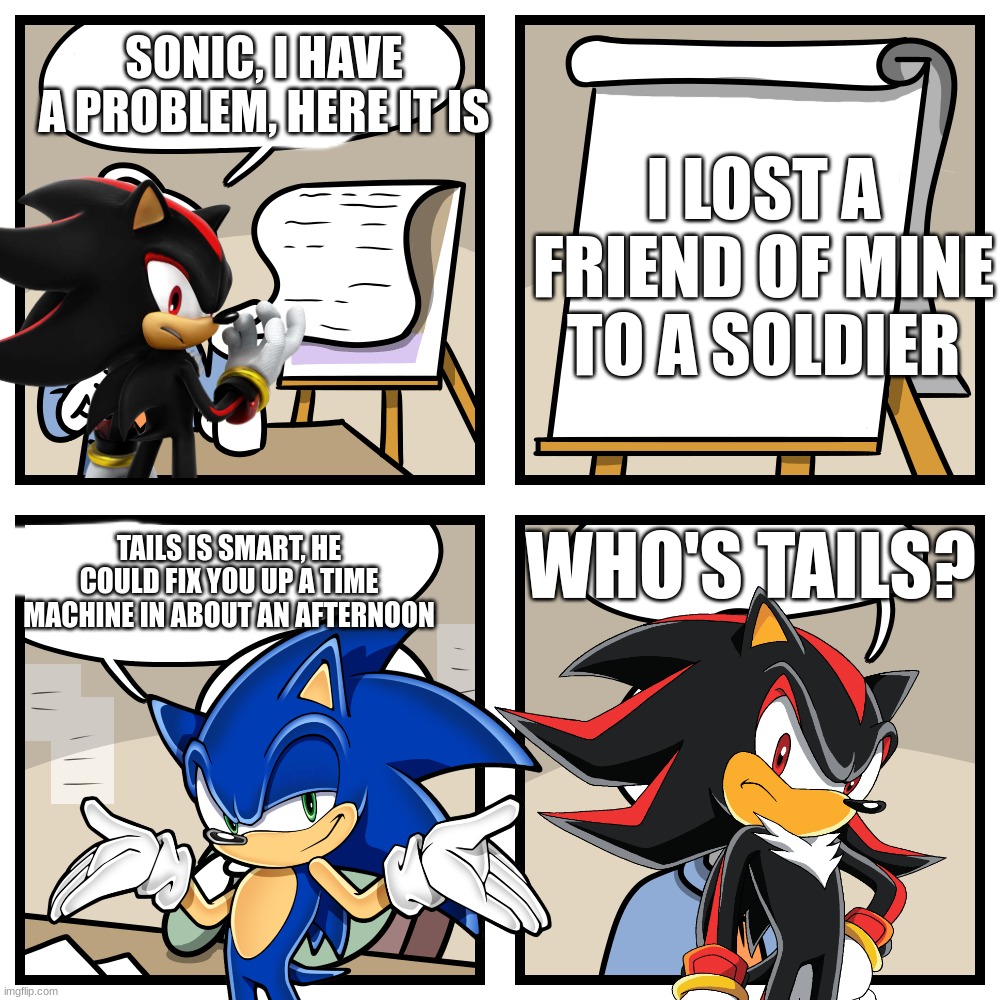 and that is the possible canon explaination to all this | sonic, i have a problem, here it is; i lost a friend of mine to a soldier; who's tails? tails is smart, he could fix you up a time machine in about an afternoon | image tagged in stonetoss burgers,shadow the hedgehog | made w/ Imgflip meme maker
